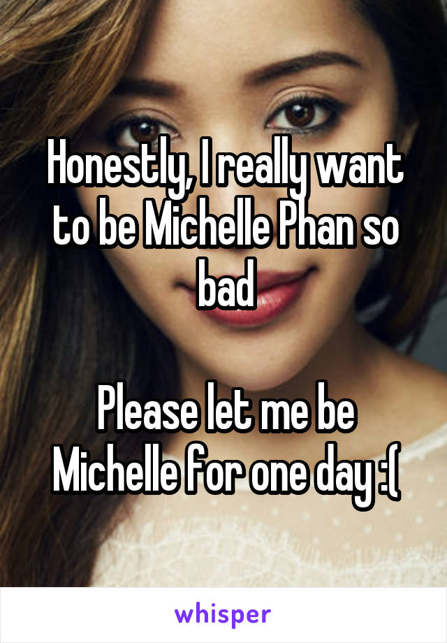 Honestly, I really want to be Michelle Phan so bad

Please let me be Michelle for one day :(