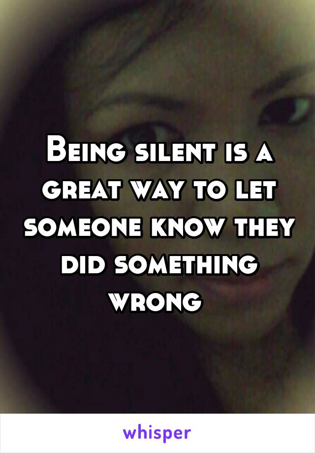 Being silent is a great way to let someone know they did something wrong 