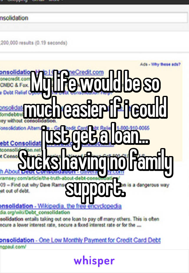 My life would be so much easier if i could just get a loan...
Sucks having no family support.