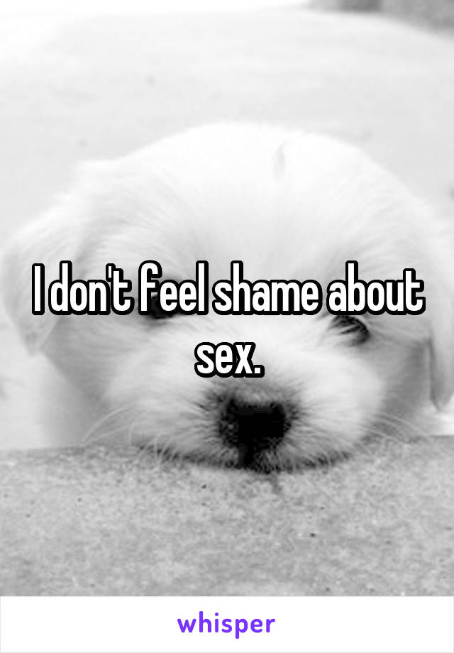 I don't feel shame about sex.