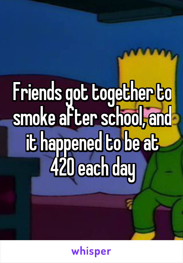 Friends got together to smoke after school, and it happened to be at 420 each day