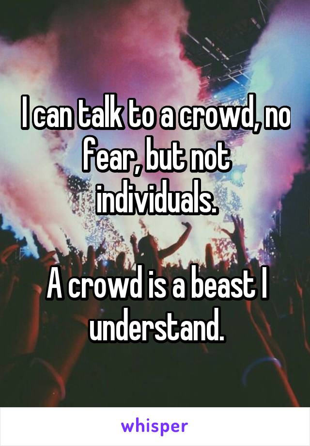I can talk to a crowd, no fear, but not individuals.

A crowd is a beast I understand.