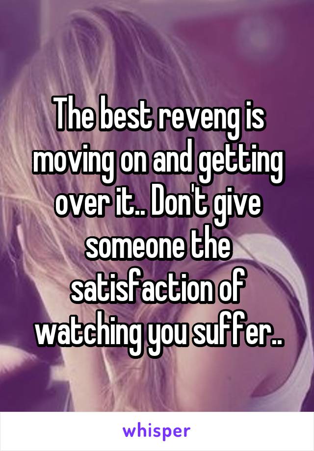 The best reveng is moving on and getting over it.. Don't give someone the satisfaction of watching you suffer..
