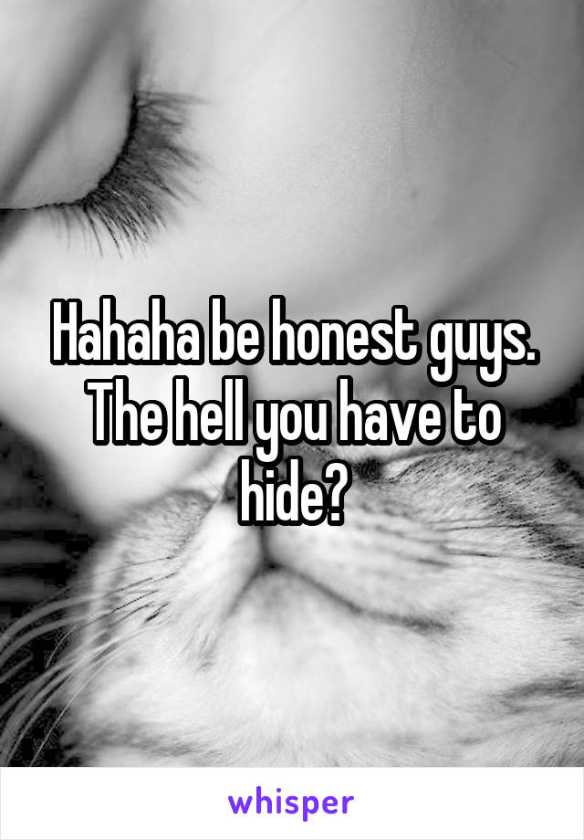 Hahaha be honest guys. The hell you have to hide?