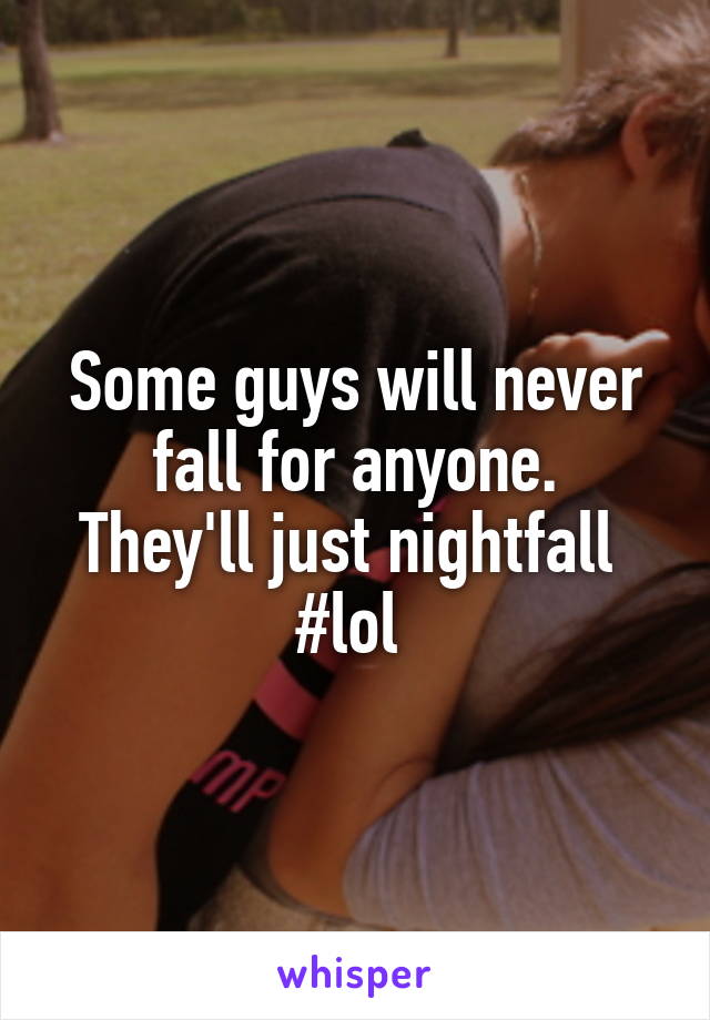 Some guys will never fall for anyone.
They'll just nightfall 
#lol 