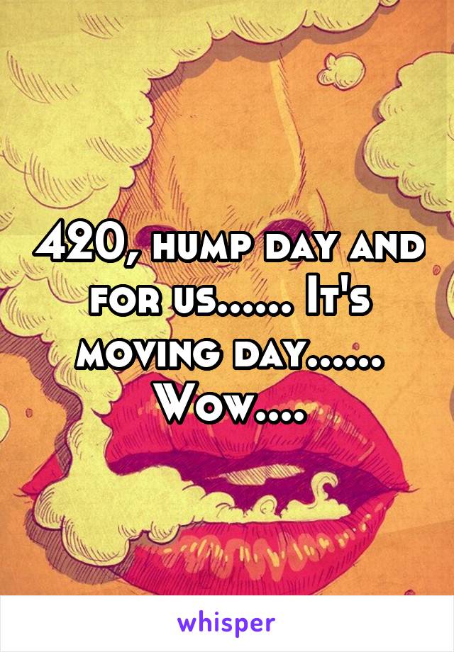 420, hump day and for us...... It's moving day...... Wow....