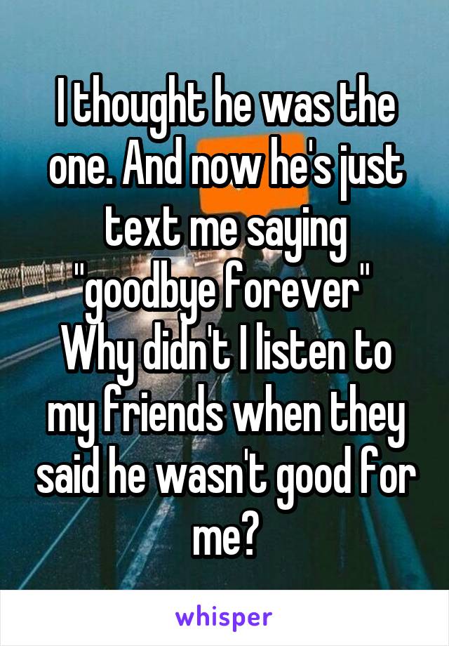 I thought he was the one. And now he's just text me saying "goodbye forever" 
Why didn't I listen to my friends when they said he wasn't good for me?