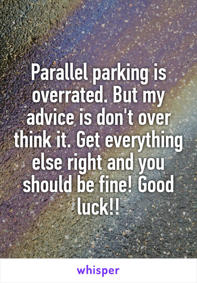 Parallel parking is overrated. But my advice is don't over think it. Get everything else right and you should be fine! Good luck!!