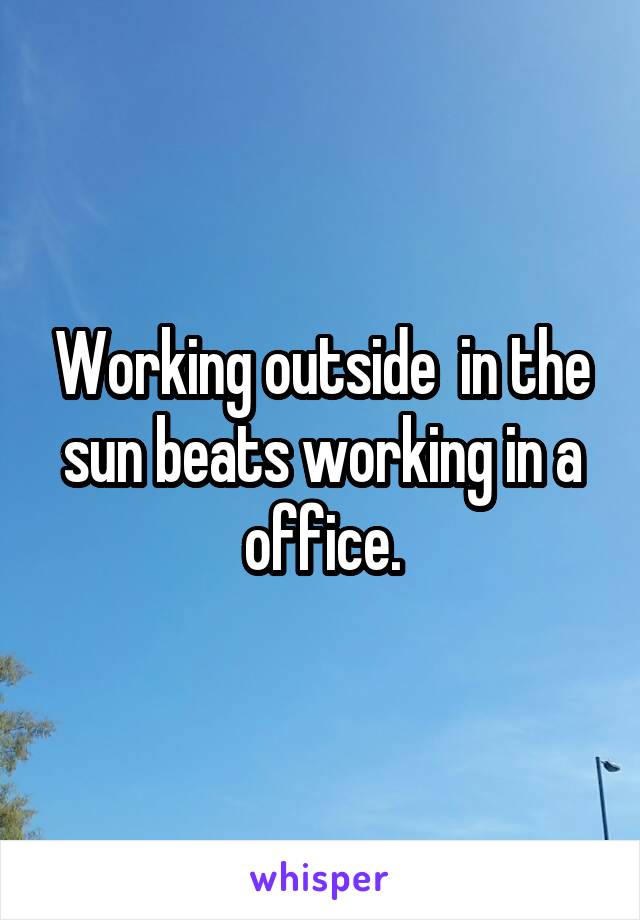 Working outside  in the sun beats working in a office.