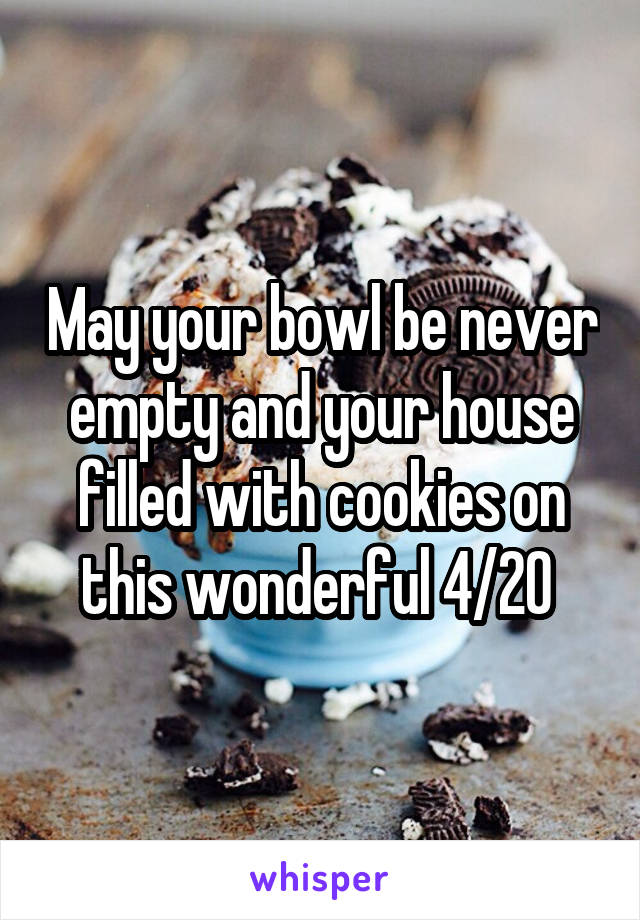 May your bowl be never empty and your house filled with cookies on this wonderful 4/20 