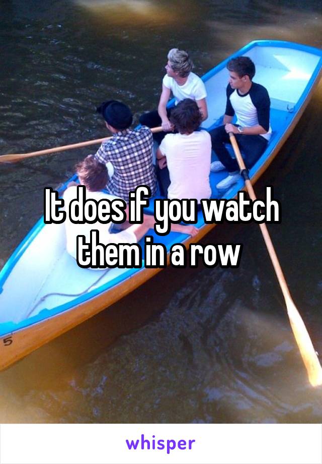 It does if you watch them in a row 