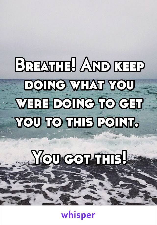 Breathe! And keep doing what you were doing to get you to this point. 

You got this!