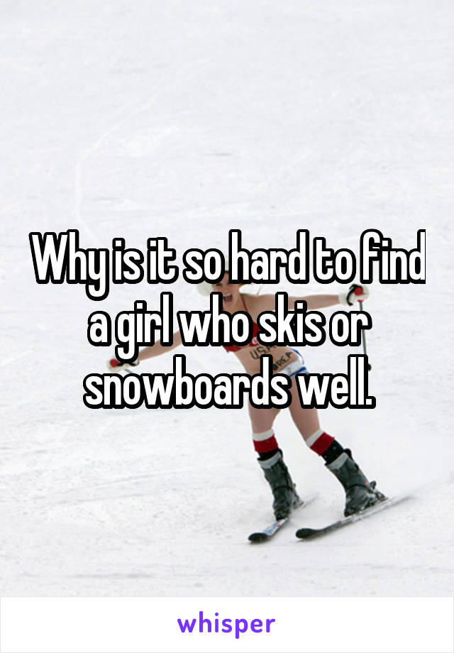 Why is it so hard to find a girl who skis or snowboards well.