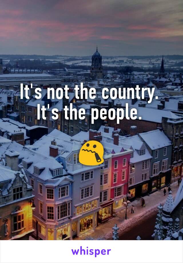 It's not the country. 
It's the people. 

😯