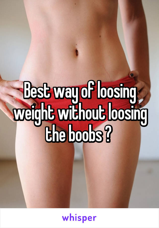Best way of loosing weight without loosing the boobs ? 