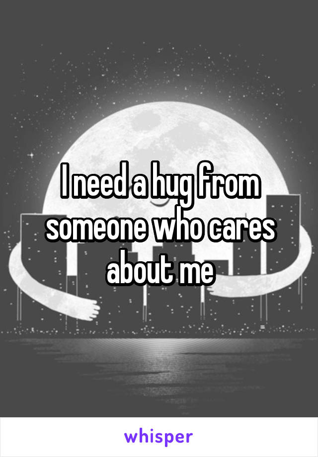 I need a hug from someone who cares about me