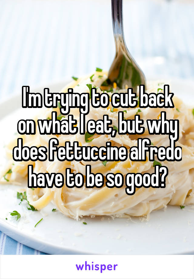 I'm trying to cut back on what I eat, but why does fettuccine alfredo have to be so good?