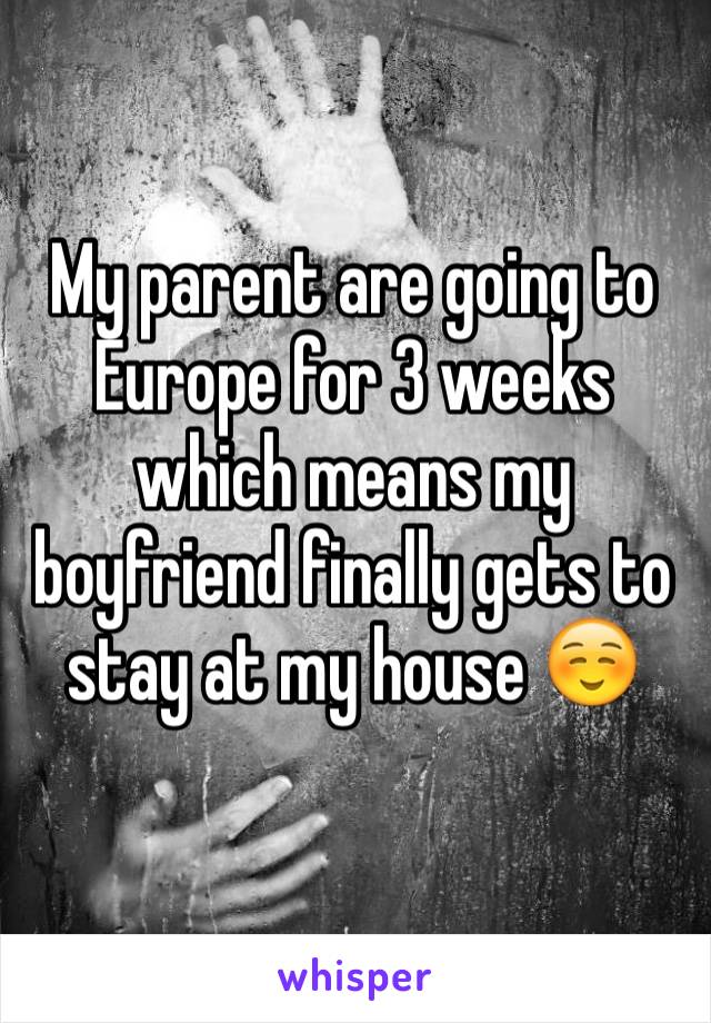 My parent are going to Europe for 3 weeks which means my boyfriend finally gets to stay at my house ☺️
