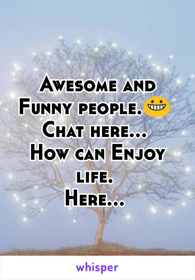 Awesome and Funny people.😀 
Chat here... 
How can Enjoy life. 
Here... 

