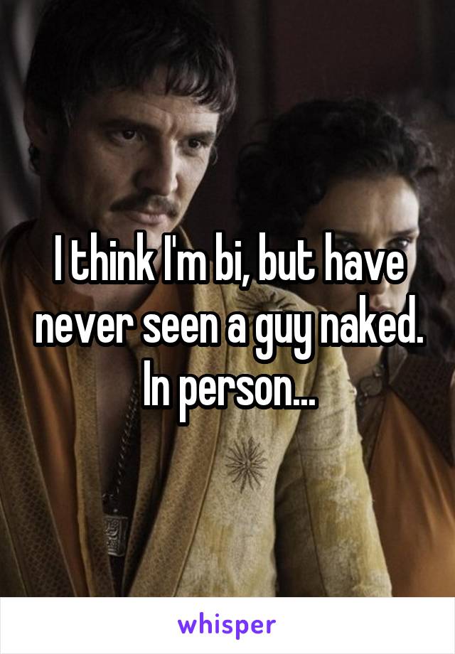 I think I'm bi, but have never seen a guy naked. In person...