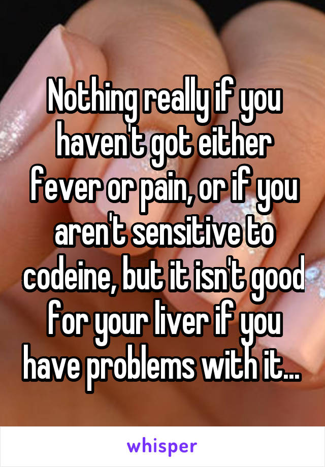 Nothing really if you haven't got either fever or pain, or if you aren't sensitive to codeine, but it isn't good for your liver if you have problems with it... 