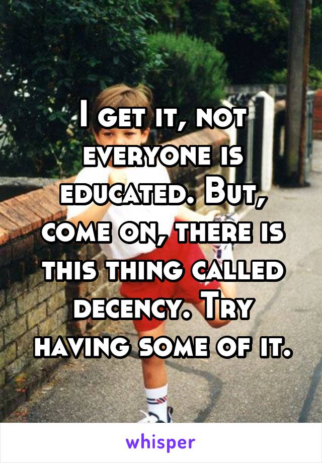 I get it, not everyone is educated. But, come on, there is this thing called decency. Try having some of it.