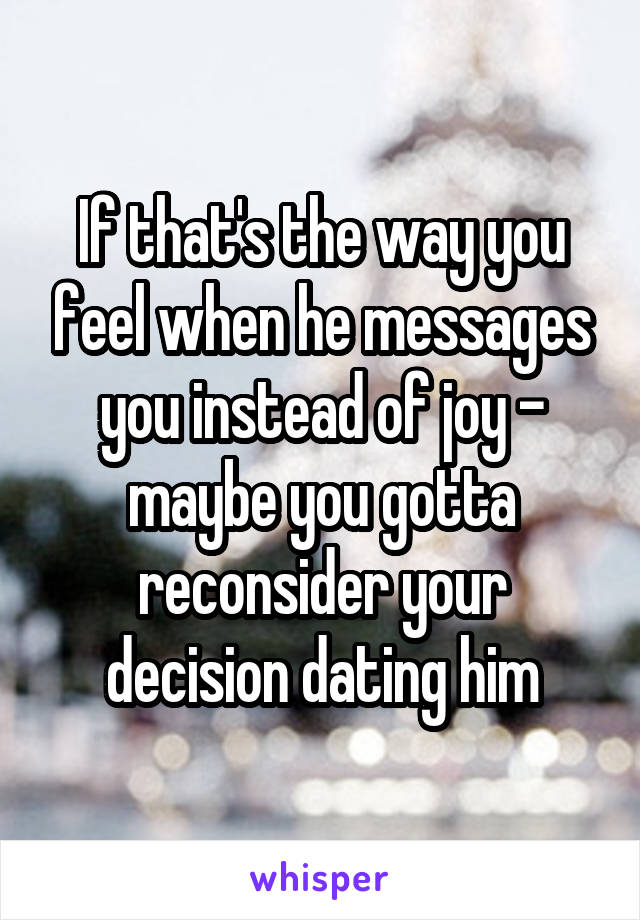 If that's the way you feel when he messages you instead of joy - maybe you gotta reconsider your decision dating him