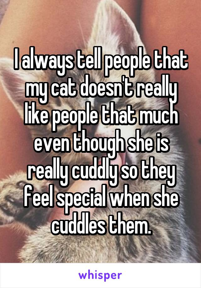 I always tell people that my cat doesn't really like people that much even though she is really cuddly so they feel special when she cuddles them.