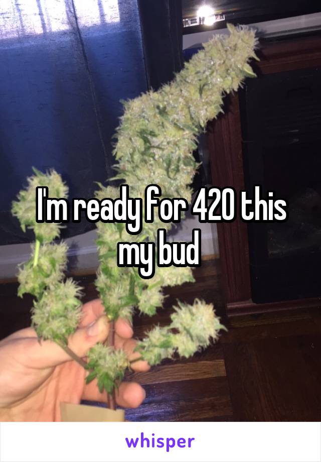 I'm ready for 420 this my bud 