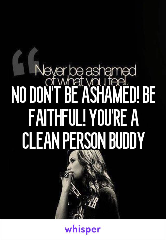 NO DON'T BE ASHAMED! BE FAITHFUL! YOU'RE A CLEAN PERSON BUDDY