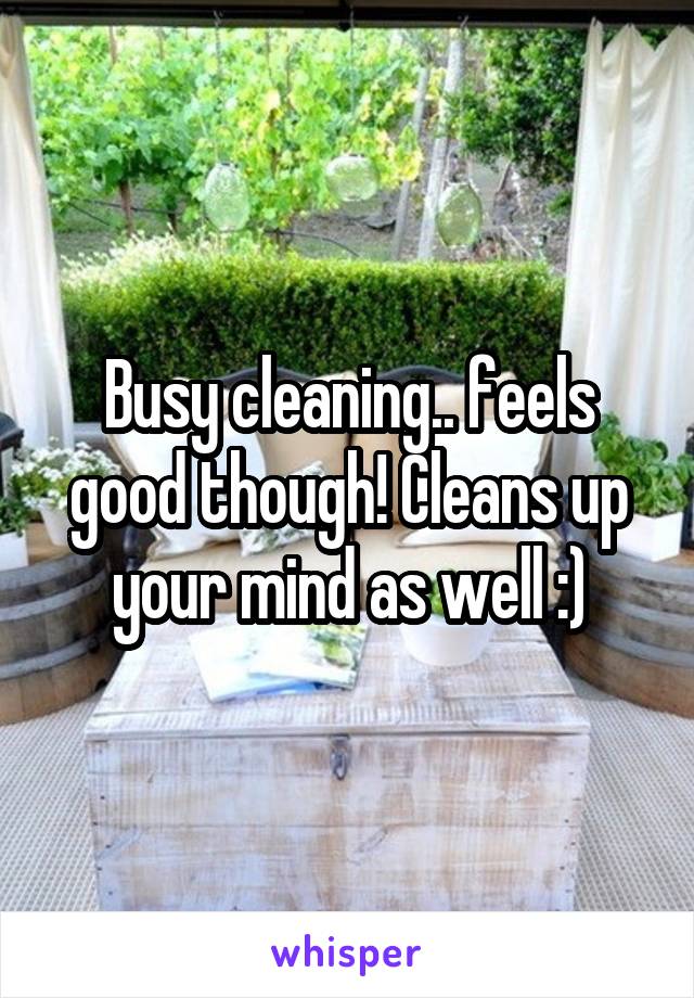 Busy cleaning.. feels good though! Cleans up your mind as well :)