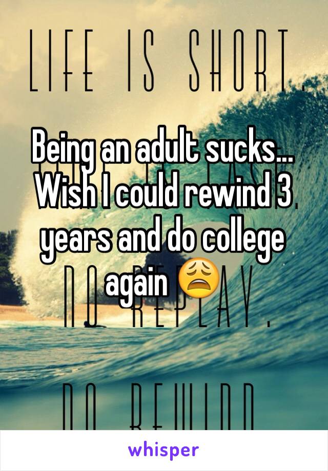Being an adult sucks... Wish I could rewind 3 years and do college again 😩