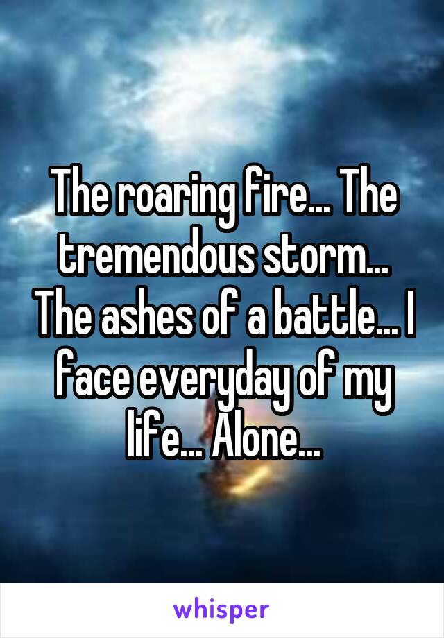 The roaring fire... The tremendous storm... The ashes of a battle... I face everyday of my life... Alone...