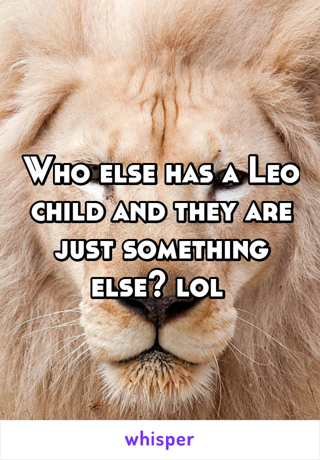 Who else has a Leo child and they are just something else? lol 