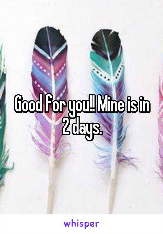 Good for you!! Mine is in 2 days.