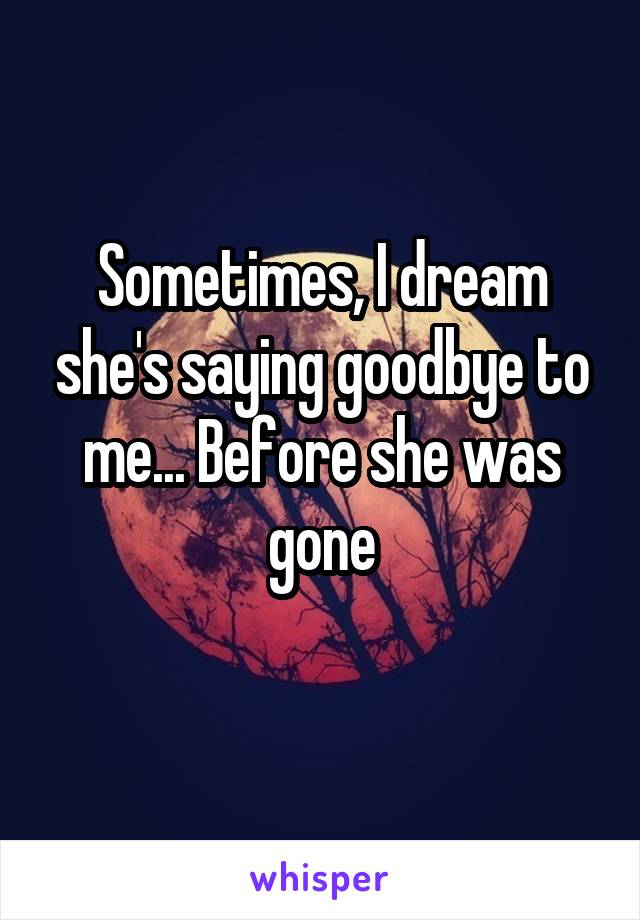 Sometimes, I dream she's saying goodbye to me... Before she was gone
