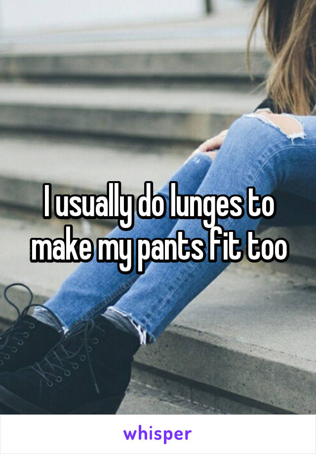 I usually do lunges to make my pants fit too