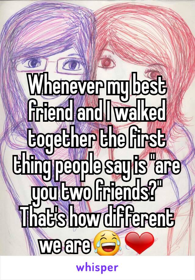 Whenever my best friend and I walked together the first thing people say is "are you two friends?" That's how different we are😂❤