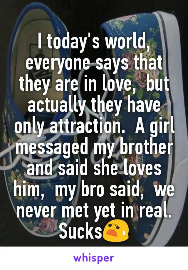 I today's world, everyone says that they are in love,  but actually they have only attraction.  A girl messaged my brother and said she loves him,  my bro said,  we never met yet in real.  Sucks😧