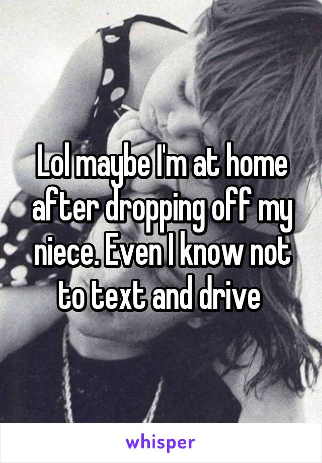 Lol maybe I'm at home after dropping off my niece. Even I know not to text and drive 