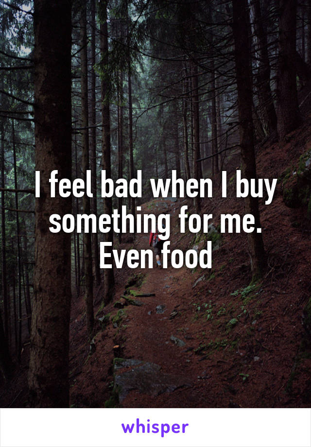 I feel bad when I buy something for me. Even food