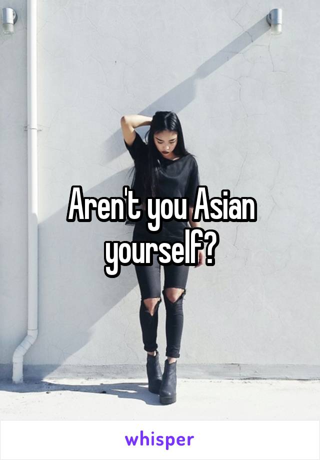 Aren't you Asian yourself?