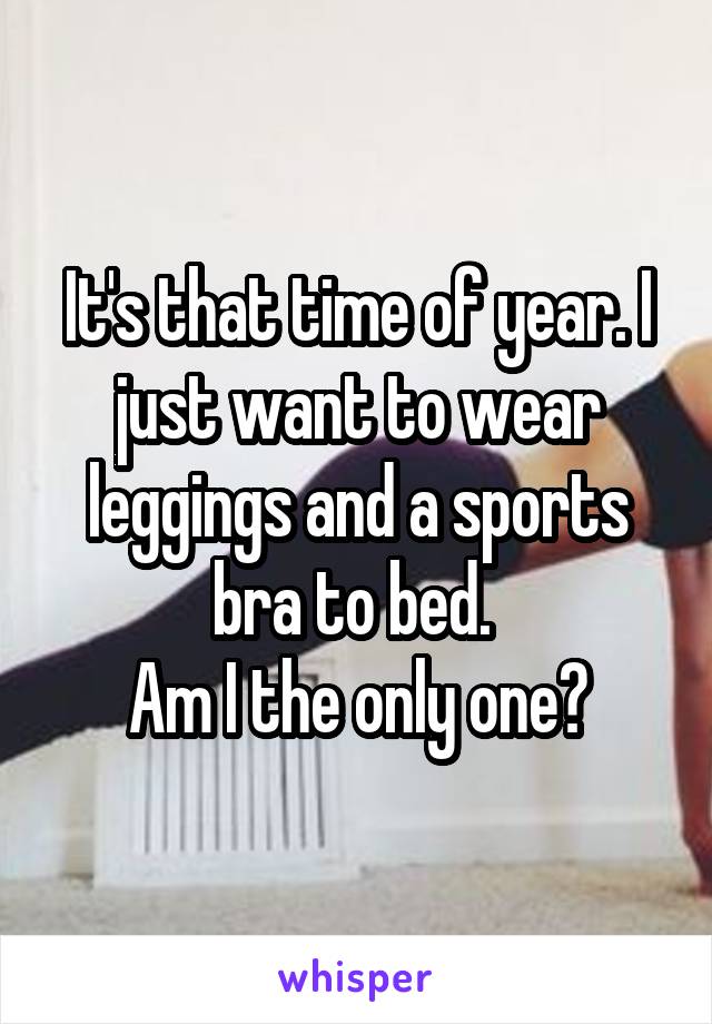 It's that time of year. I just want to wear leggings and a sports bra to bed. 
Am I the only one?