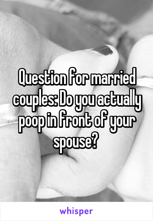 Question for married couples: Do you actually poop in front of your spouse? 