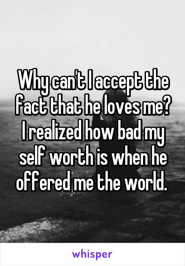 Why can't I accept the fact that he loves me? I realized how bad my self worth is when he offered me the world. 