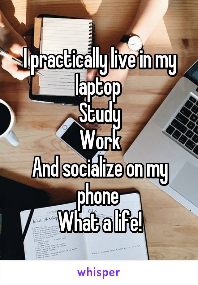 I practically live in my laptop 
Study
Work
And socialize on my phone 
What a life!