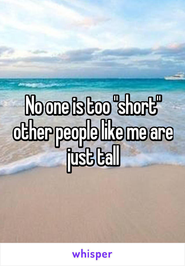No one is too "short" other people like me are just tall