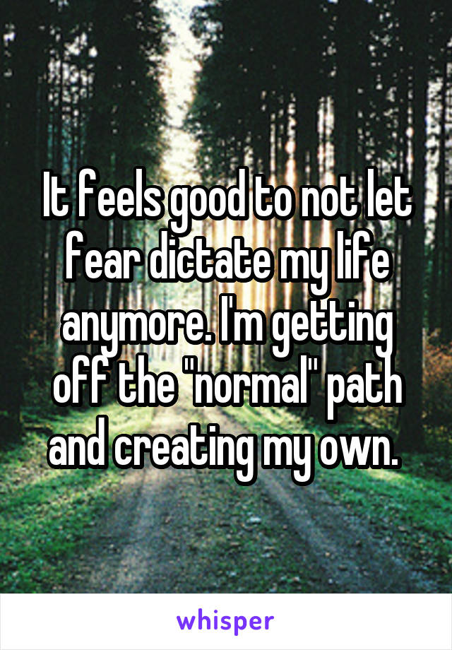It feels good to not let fear dictate my life anymore. I'm getting off the "normal" path and creating my own. 