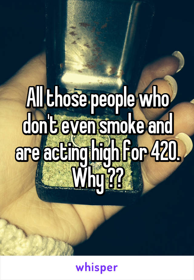 All those people who don't even smoke and are acting high for 420. Why ??
