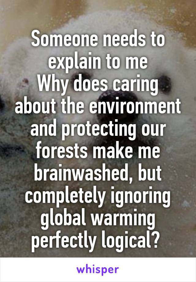 Someone needs to explain to me
Why does caring about the environment and protecting our forests make me brainwashed, but completely ignoring global warming perfectly logical? 